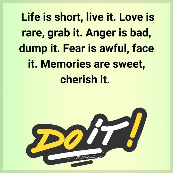 Quote: Life is
short, live it.
Love is rare, grab it.