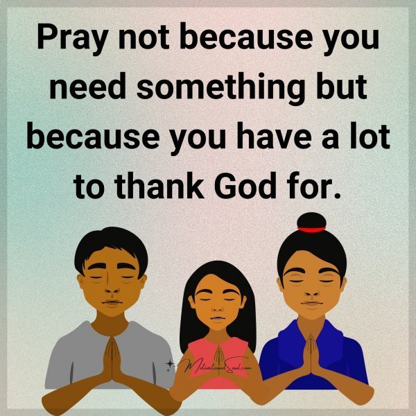 Quote: Pray
not because
you need
something
but