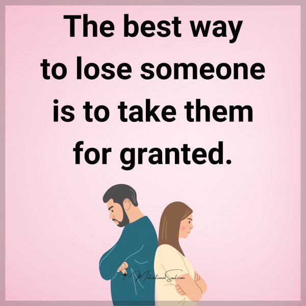 Quote: The best way
to lose someone
is to take them
for