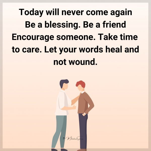 Quote: Today will
never come again
Be a blessing. Be a friend