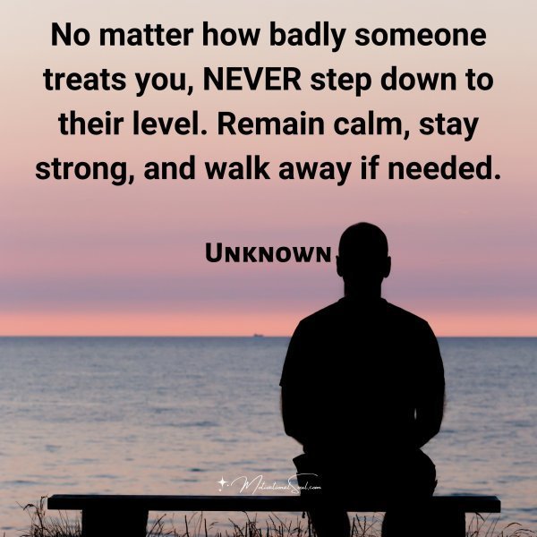 Quote: No matter
how badly
someone treats you,
NEVER stoop