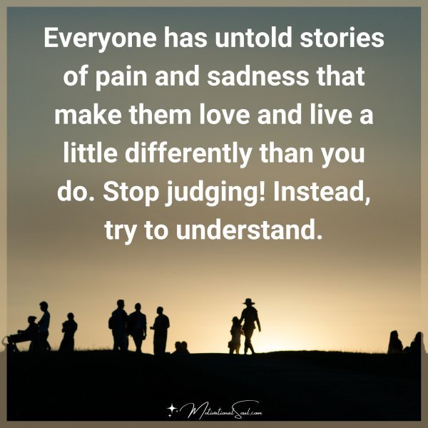 Everyone has untold stories of pain and sadness that make them love and live a little differently than you do. Stop judging! Instead