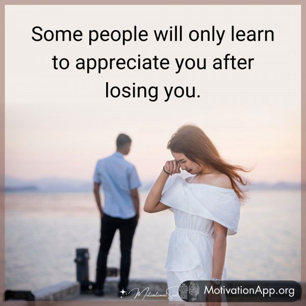 Some people will only learn to appreciate you after losing you.