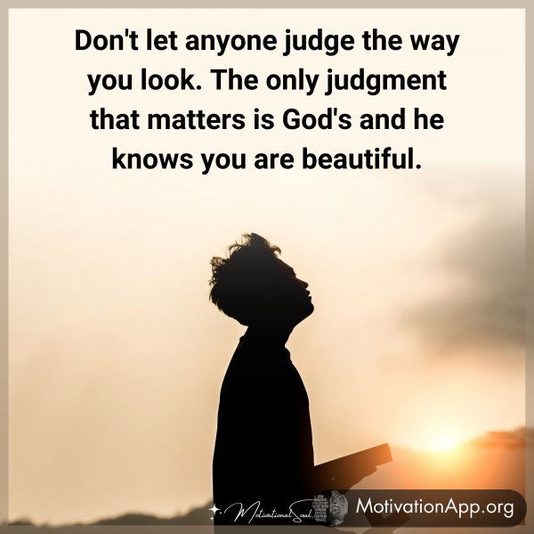 Don't let anyone judge the way you look. The only judgment that matters is God's and he knows you are beautiful. Amen.