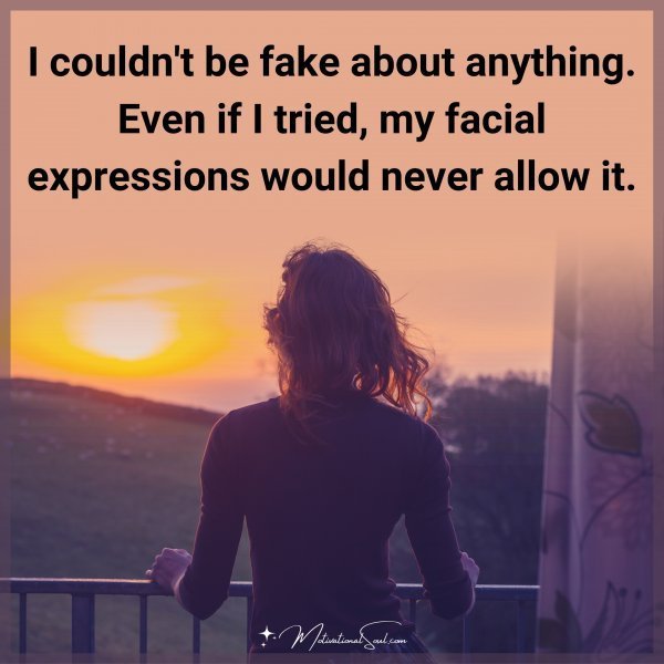 I couldn't be fake about anything. Even if I tried