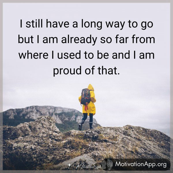 I still have a long way to go but I am already so far from where I used to be and I am proud of that.