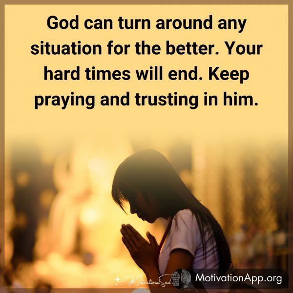 God can turn around any situation for the better. Your hard times will end. Keep praying and trusting in him. Amen.