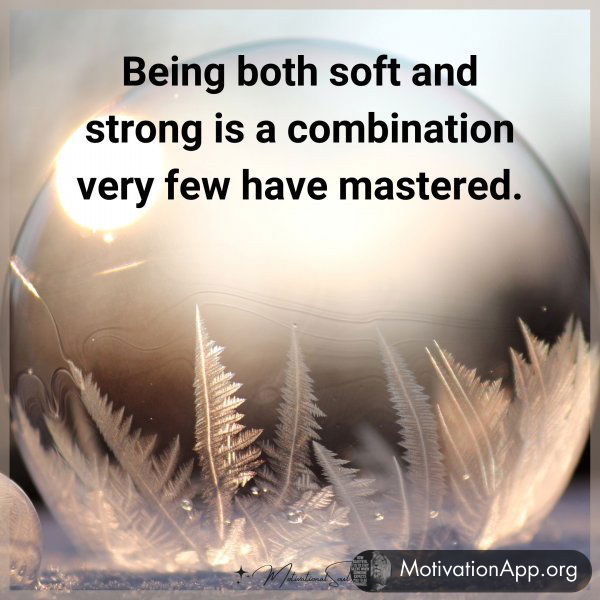 Being both soft and strong is a combination very few have mastered.