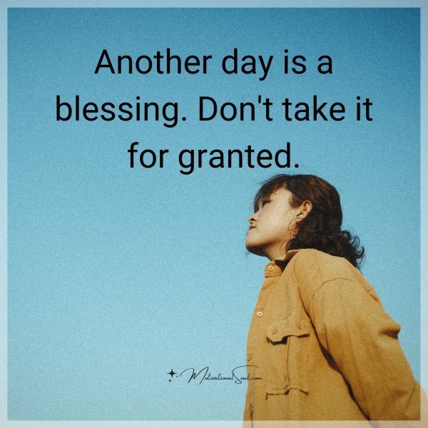 Quote: Another
day is a
blessing.
Don’t take it