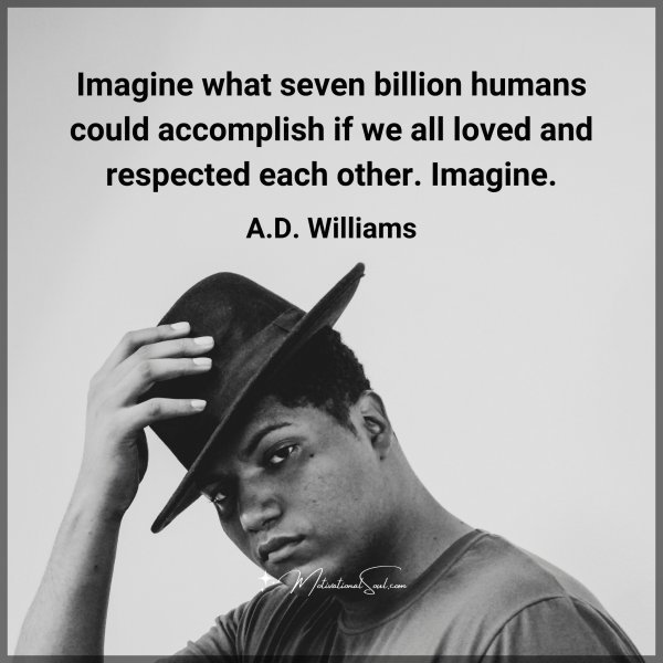 Quote: Imagine what seven billion
humans could accomplish
if we