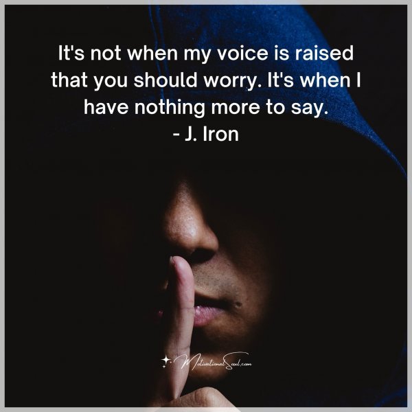 It's not when my voice is raised that you should worry. It's when I have nothing more to say.