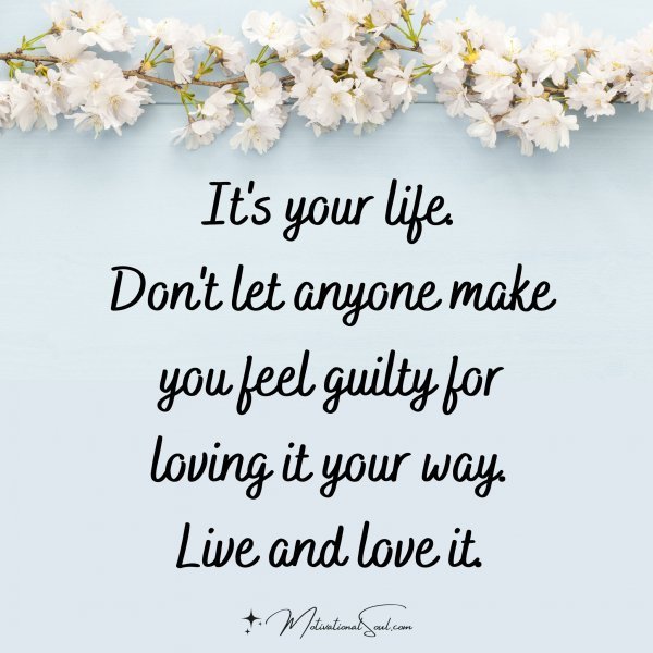 Quote: It’s your life.
Don’t let anyone make
you feel