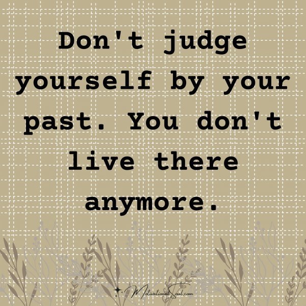 Quote: Don’t judge
yourself by your
past. You don’t