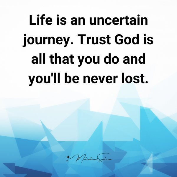 Quote: Life is an
uncertain
journey.
Trust God is all