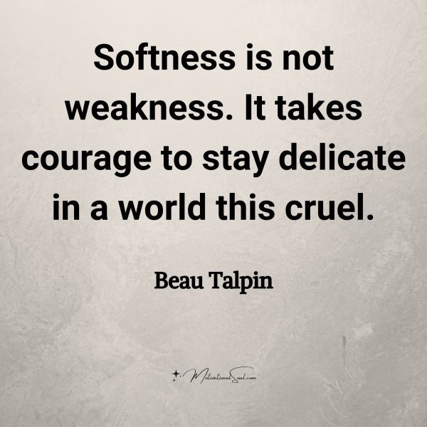 Quote: Softness is not
weakness. It takes courage
to stay
