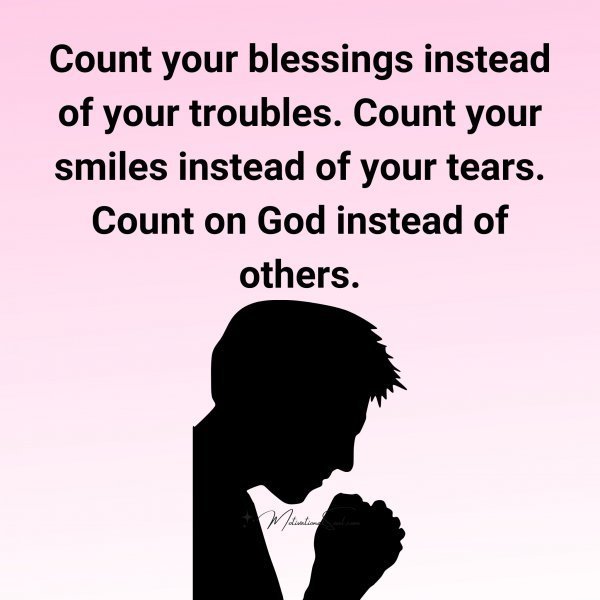Quote: Count your
blessings instead
of your troubles.