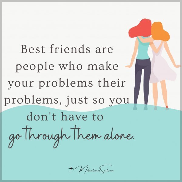 Quote: Best friends
are people who make your
problems their