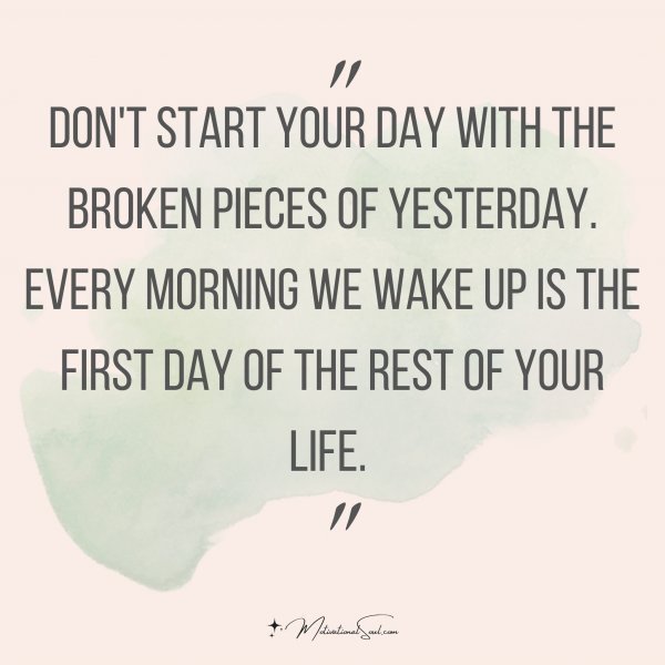 Quote: Don’t start
your day with the
broken pieces of
