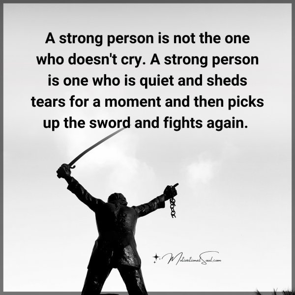 A strong person is not the one who doesn't cry. A strong person is one who is quiet and sheds tears for a moment and then picks up the sword and fights again.