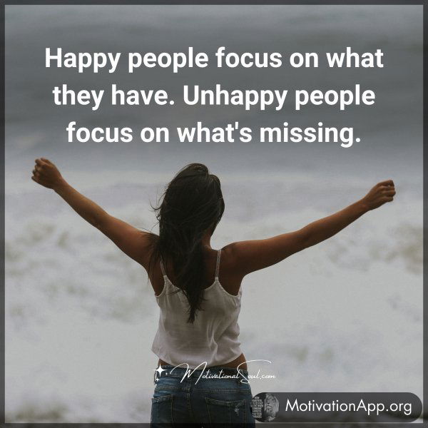 Happy people focus on what they have. Unhappy people focus on what's missing.