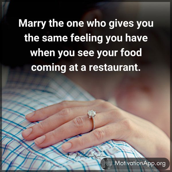 Marry the one who gives you the same feeling you have when you see your food coming at a restaurant.