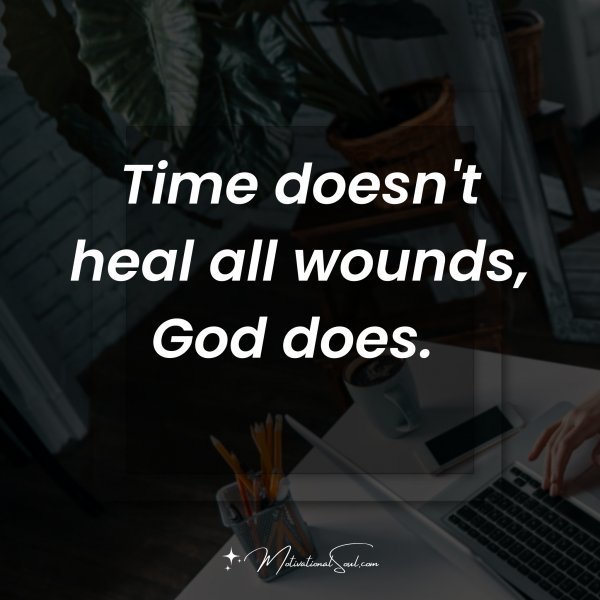 Quote: Time
doesn’t heal
all wounds,
God does.