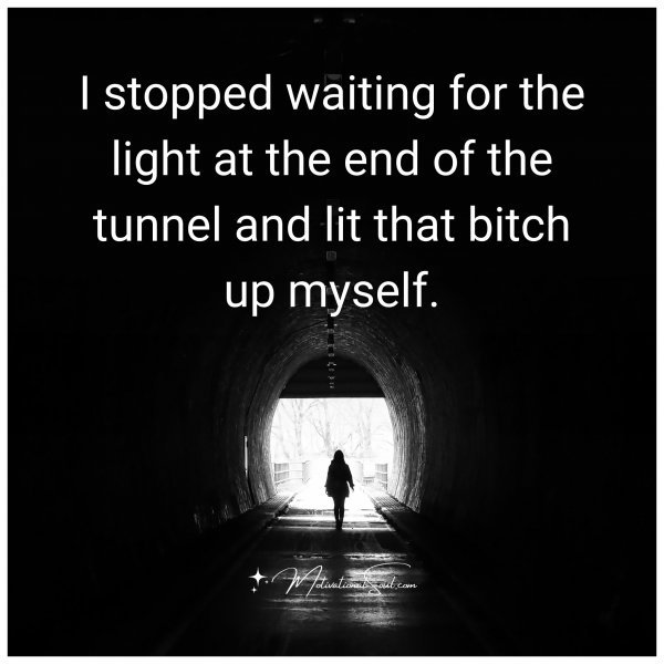 I stopped waiting for the light at the end of the tunnel and lit that bitch up myself.