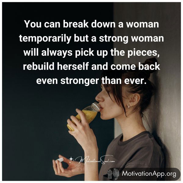 You can break down a woman temporarily but a strong woman will always pick up the pieces