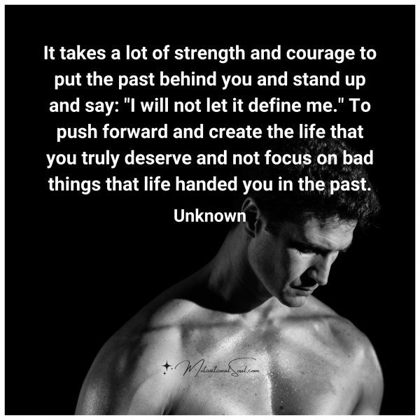 Quote: It takes a lot of strength and courage to put the past behind you and