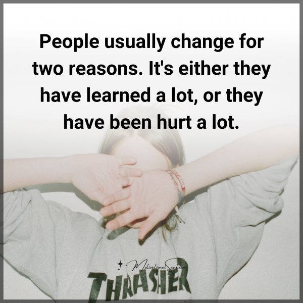 People usually change for two reasons. It's either they have learned a lot
