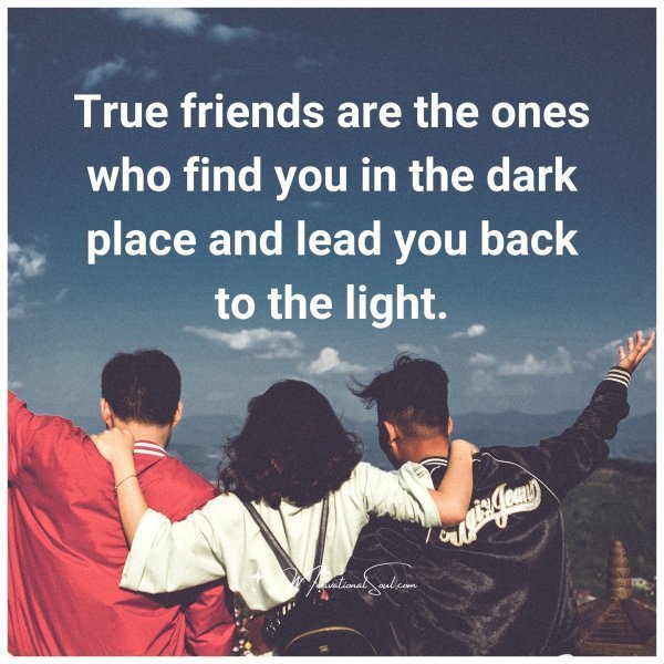 True friends are the ones who find you in the dark place and lead you back to the light.