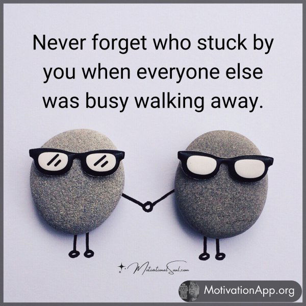 Never forget who stuck by you when everyone else was busy walking away.