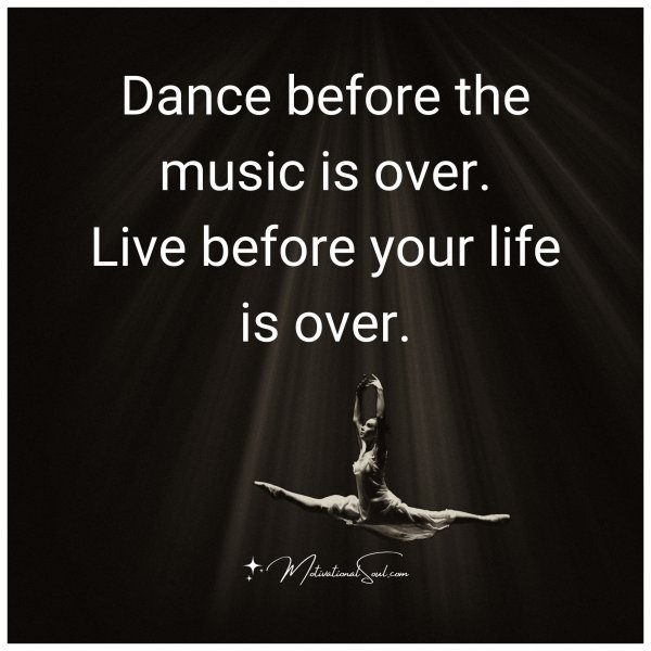 Dance before the music is over.