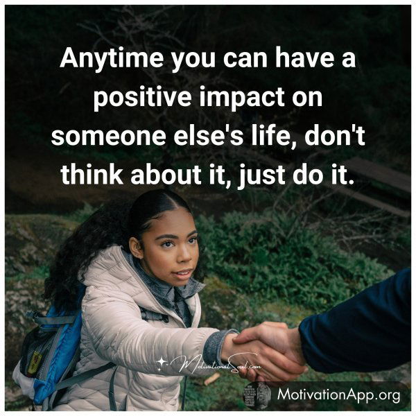 Anytime you can have a positive impact on someone else's life