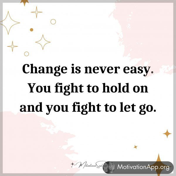 Change is never easy. You fight to hold on and you fight to let go.