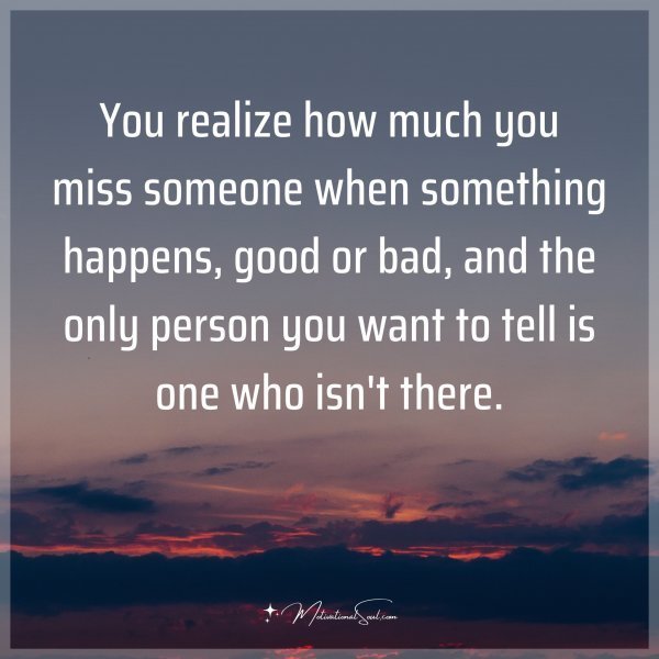 Quote: You realize how much you miss someone when something happens, good or