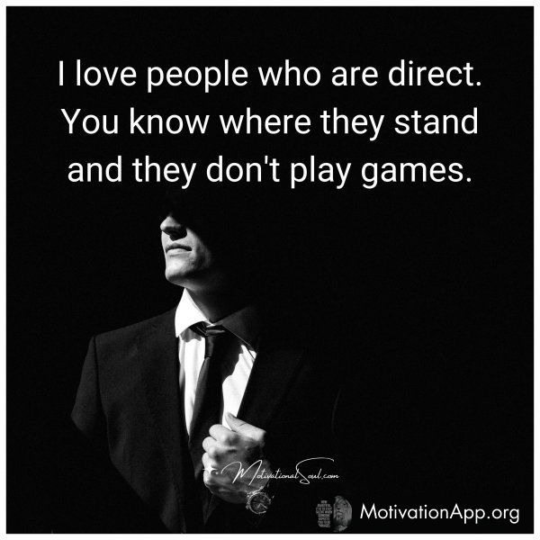 I love people who are direct. You know where they stand and they don't play games.