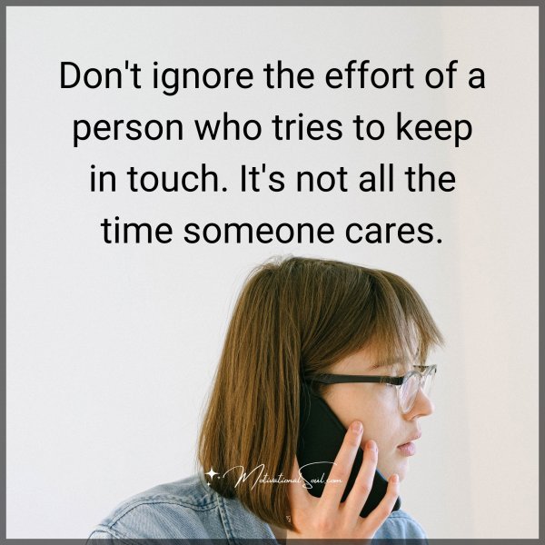 Don't ignore the effort of a person who tries to keep in touch. It's not all the time someone cares.