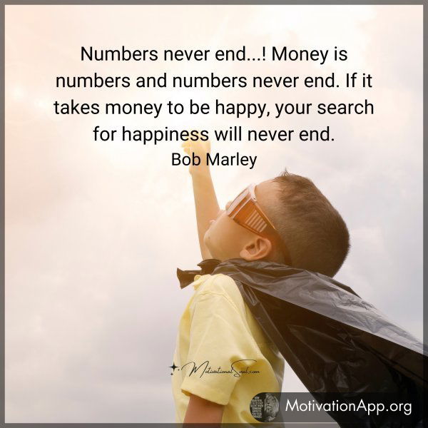 Numbers never end...! Money is numbers and numbers never end. If it takes money to be happy