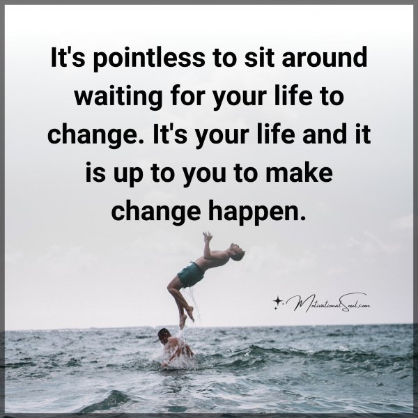 Quote: It’s pointless
to sit around
waiting for
your