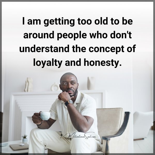 Quote: l am getting
too old to be
around people
who don