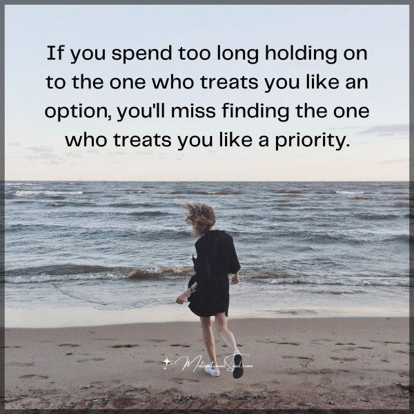 If you spend too long holding on to the one who treats you like an option