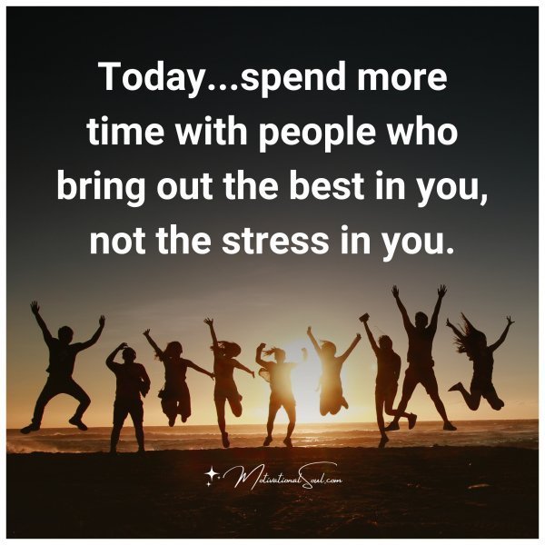 Quote: Today…spend more
time with
people who
bring out