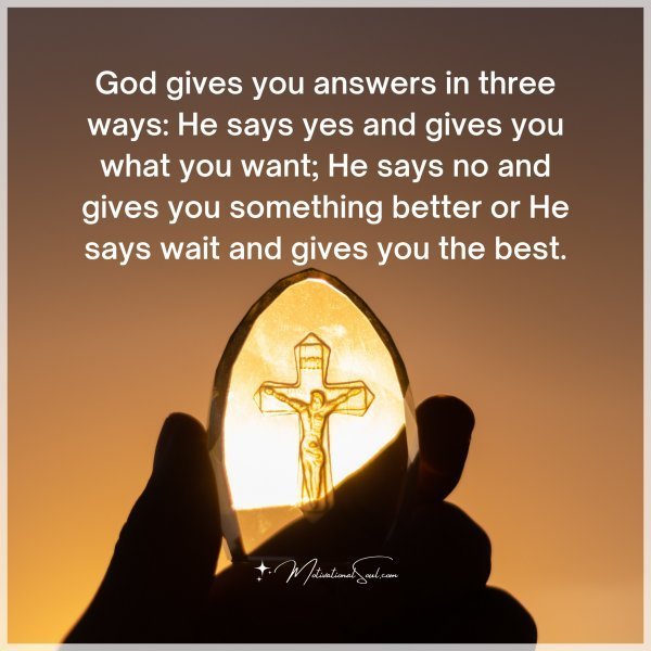 God gives you answers in three ways: He says yes and gives you what you want; He says no and gives you something better or He says wait and gives you the best.