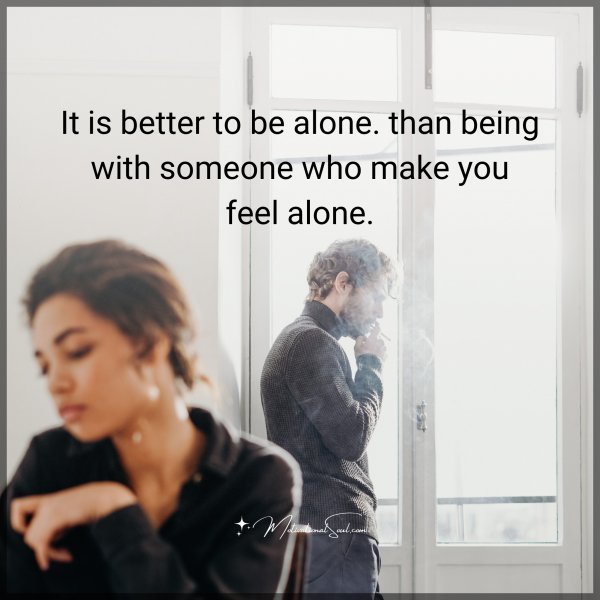 It is better to be alone. than being with someone who make you feel alone.