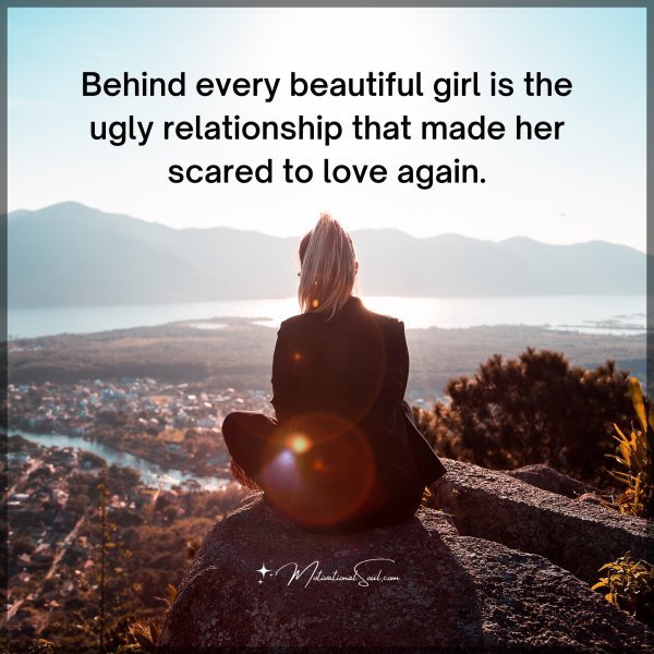 Behind every beautiful girl is the ugly relationship that made her scared to love again.