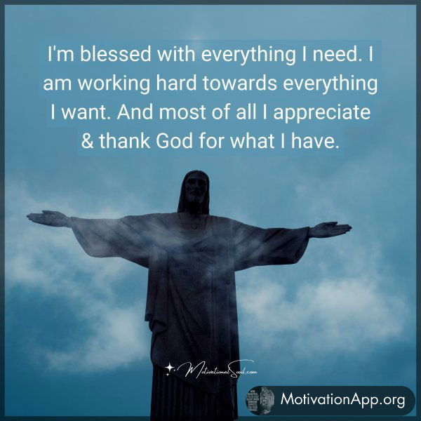 I'm blessed with everything I need. I am working hard towards everything I want. And most of all I appreciate & thank God for what I have. Amen.