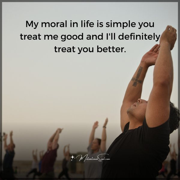 My moral in life is simple you treat me good and I'll definitely treat you better.