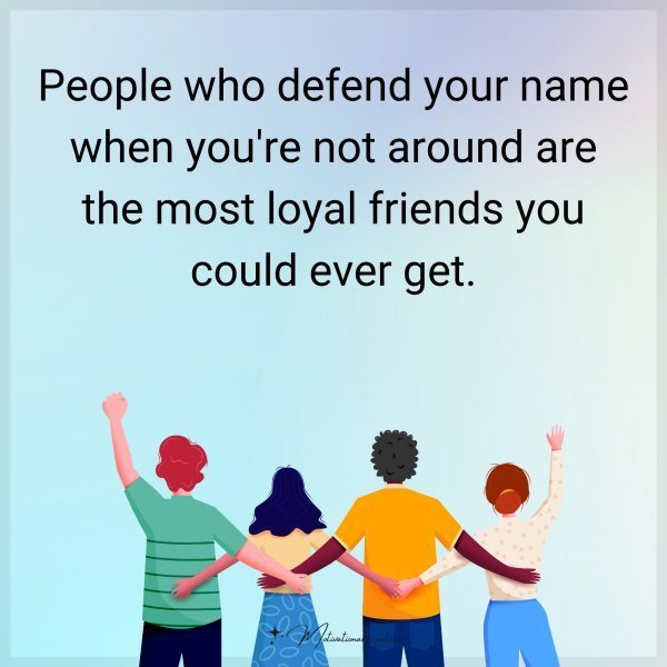 People who defend your name when you're not around are the most loyal friends you could ever get.