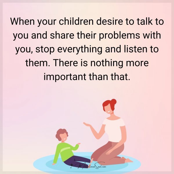 Quote: When your children desire to talk to you and share their problems
